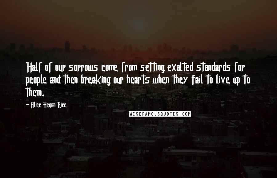 Alice Hegan Rice Quotes: Half of our sorrows come from setting exalted standards for people and then breaking our hearts when they fail to live up to them.