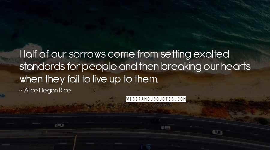 Alice Hegan Rice Quotes: Half of our sorrows come from setting exalted standards for people and then breaking our hearts when they fail to live up to them.