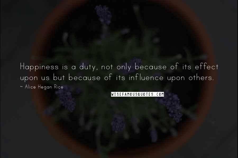 Alice Hegan Rice Quotes: Happiness is a duty, not only because of its effect upon us but because of its influence upon others.