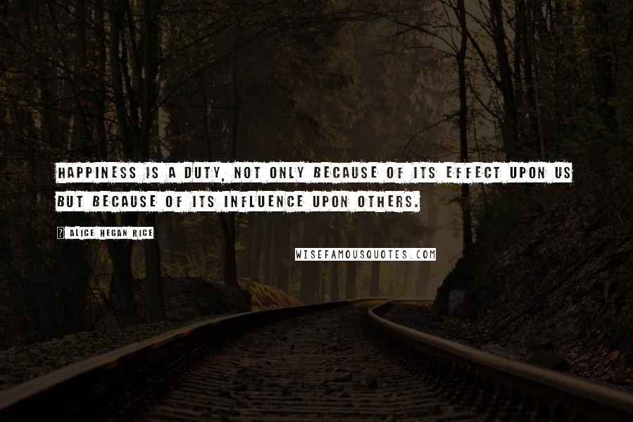 Alice Hegan Rice Quotes: Happiness is a duty, not only because of its effect upon us but because of its influence upon others.