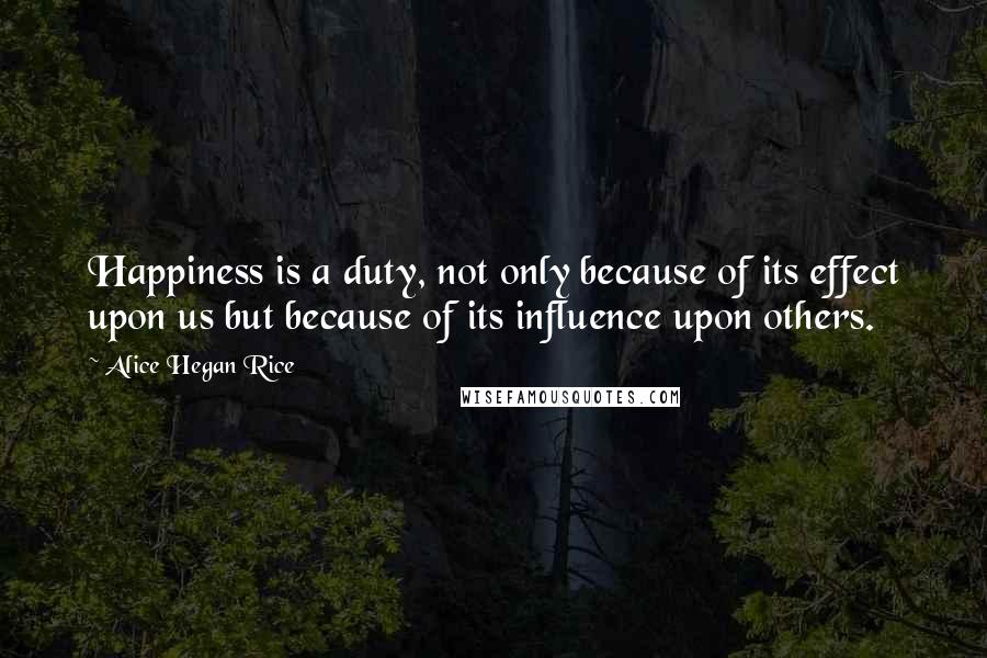 Alice Hegan Rice Quotes: Happiness is a duty, not only because of its effect upon us but because of its influence upon others.