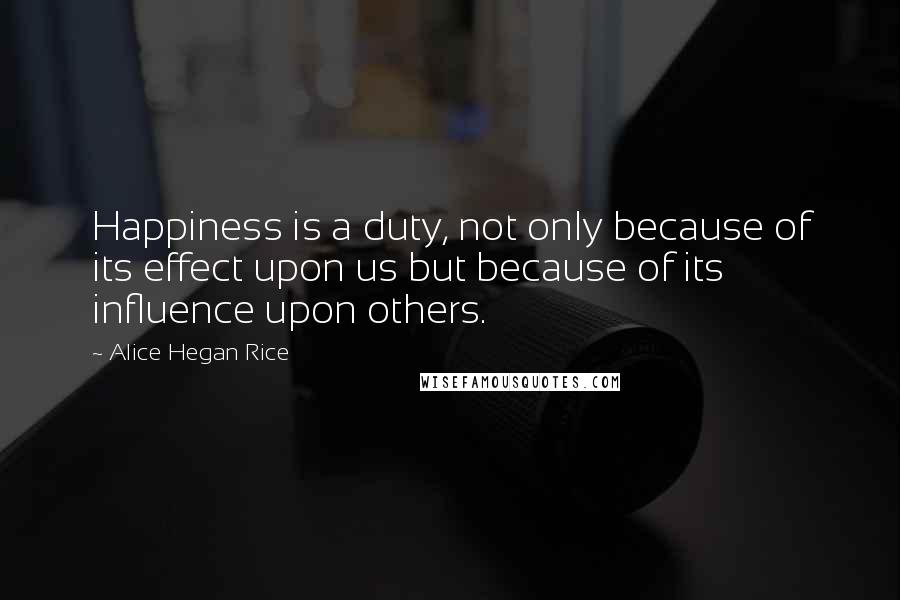 Alice Hegan Rice Quotes: Happiness is a duty, not only because of its effect upon us but because of its influence upon others.