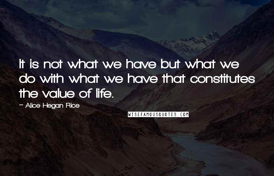 Alice Hegan Rice Quotes: It is not what we have but what we do with what we have that constitutes the value of life.