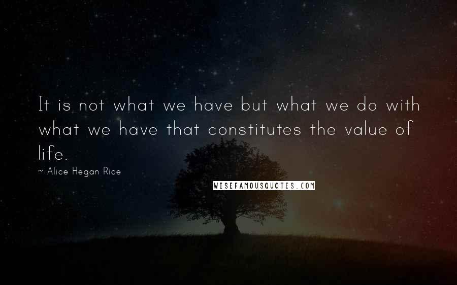 Alice Hegan Rice Quotes: It is not what we have but what we do with what we have that constitutes the value of life.