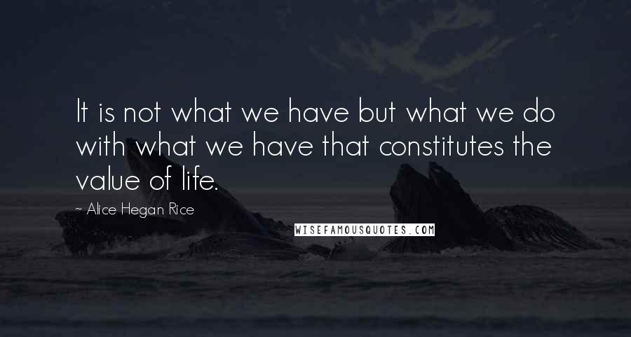Alice Hegan Rice Quotes: It is not what we have but what we do with what we have that constitutes the value of life.