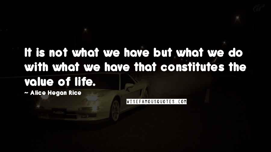 Alice Hegan Rice Quotes: It is not what we have but what we do with what we have that constitutes the value of life.
