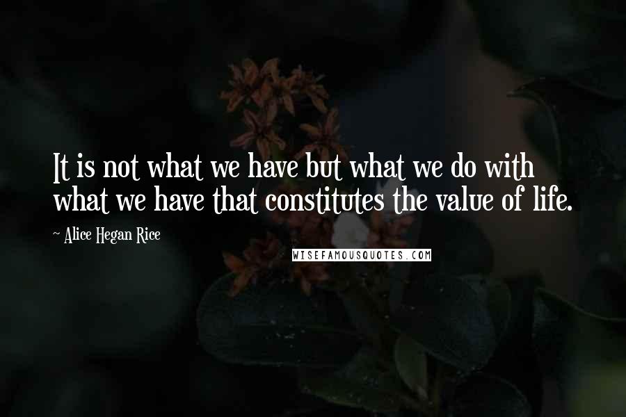 Alice Hegan Rice Quotes: It is not what we have but what we do with what we have that constitutes the value of life.