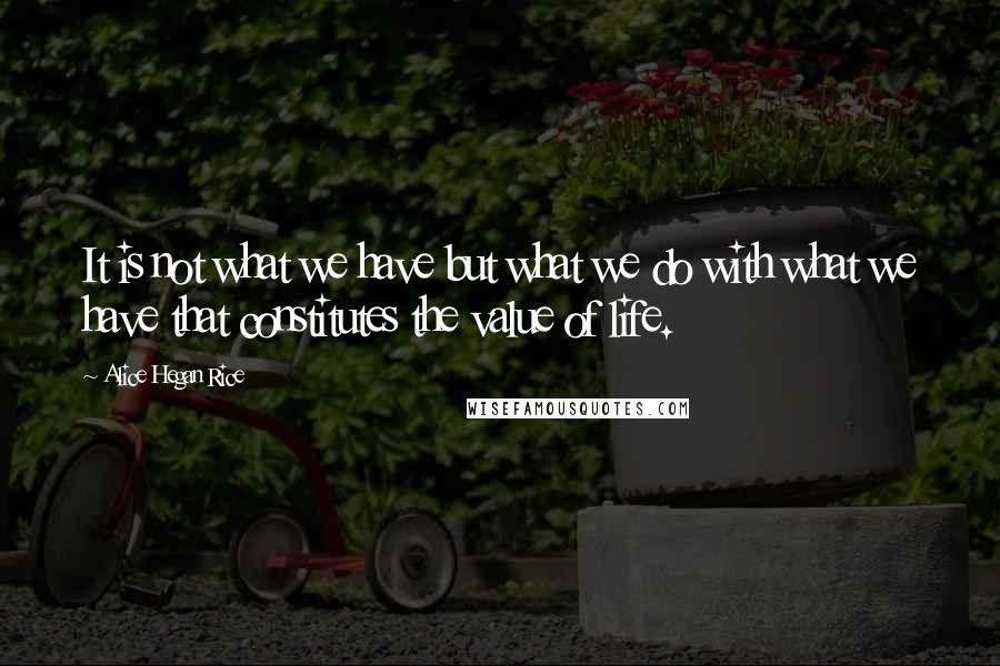 Alice Hegan Rice Quotes: It is not what we have but what we do with what we have that constitutes the value of life.