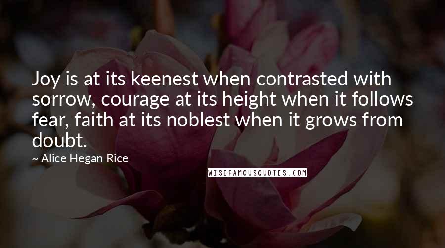 Alice Hegan Rice Quotes: Joy is at its keenest when contrasted with sorrow, courage at its height when it follows fear, faith at its noblest when it grows from doubt.