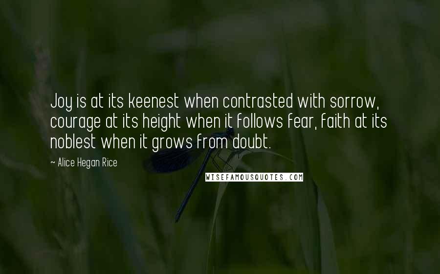 Alice Hegan Rice Quotes: Joy is at its keenest when contrasted with sorrow, courage at its height when it follows fear, faith at its noblest when it grows from doubt.