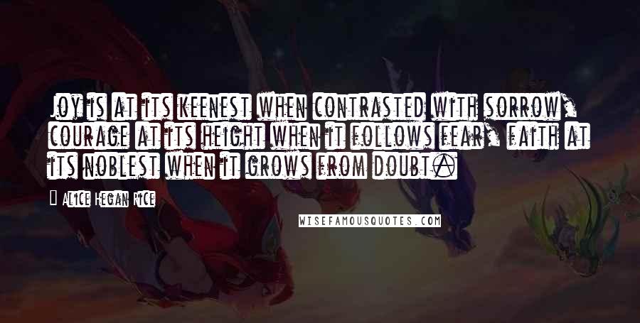 Alice Hegan Rice Quotes: Joy is at its keenest when contrasted with sorrow, courage at its height when it follows fear, faith at its noblest when it grows from doubt.