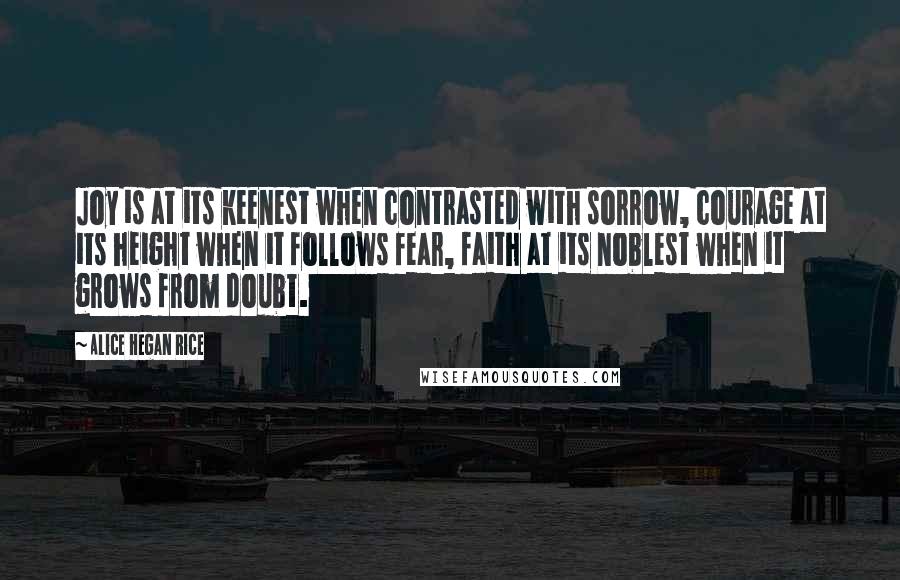 Alice Hegan Rice Quotes: Joy is at its keenest when contrasted with sorrow, courage at its height when it follows fear, faith at its noblest when it grows from doubt.