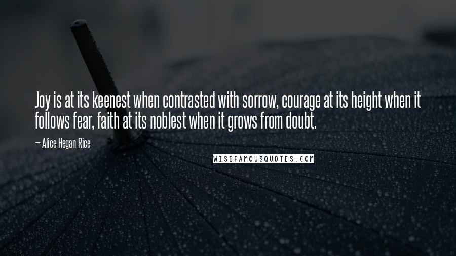 Alice Hegan Rice Quotes: Joy is at its keenest when contrasted with sorrow, courage at its height when it follows fear, faith at its noblest when it grows from doubt.