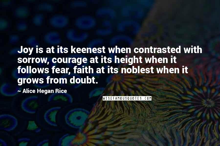 Alice Hegan Rice Quotes: Joy is at its keenest when contrasted with sorrow, courage at its height when it follows fear, faith at its noblest when it grows from doubt.