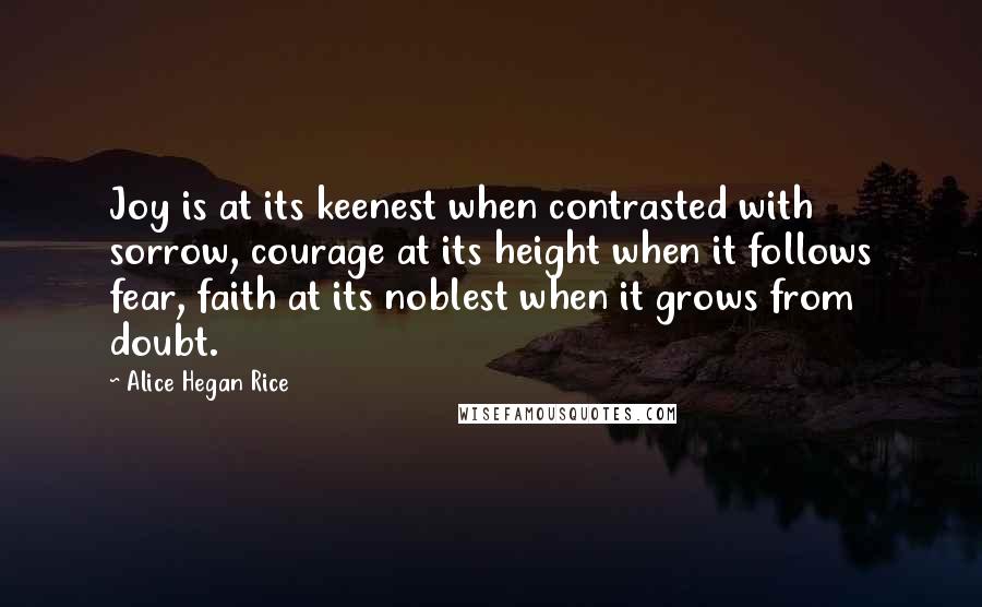 Alice Hegan Rice Quotes: Joy is at its keenest when contrasted with sorrow, courage at its height when it follows fear, faith at its noblest when it grows from doubt.