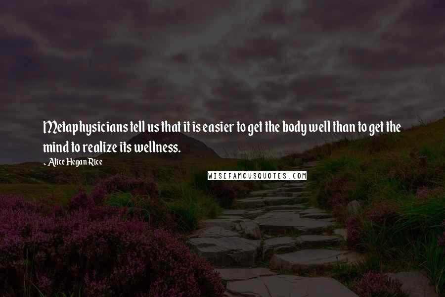 Alice Hegan Rice Quotes: Metaphysicians tell us that it is easier to get the body well than to get the mind to realize its wellness.