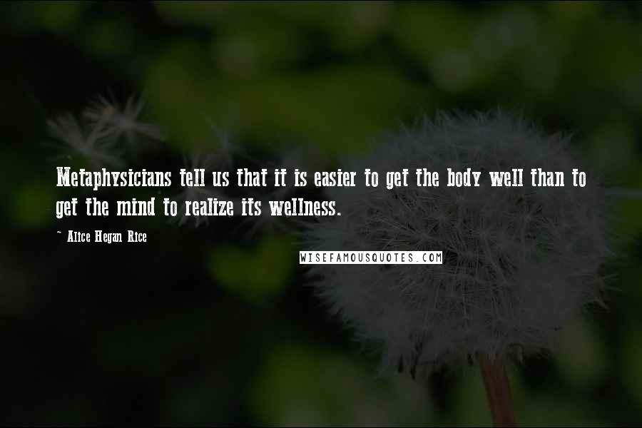 Alice Hegan Rice Quotes: Metaphysicians tell us that it is easier to get the body well than to get the mind to realize its wellness.