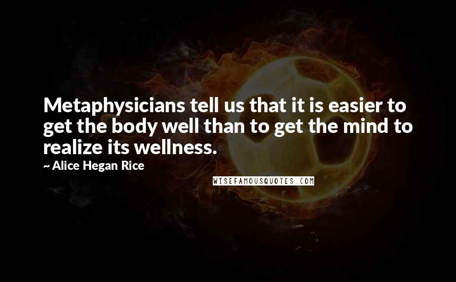 Alice Hegan Rice Quotes: Metaphysicians tell us that it is easier to get the body well than to get the mind to realize its wellness.