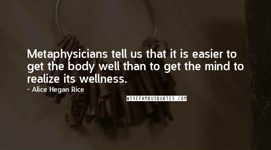 Alice Hegan Rice Quotes: Metaphysicians tell us that it is easier to get the body well than to get the mind to realize its wellness.