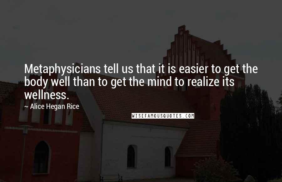 Alice Hegan Rice Quotes: Metaphysicians tell us that it is easier to get the body well than to get the mind to realize its wellness.