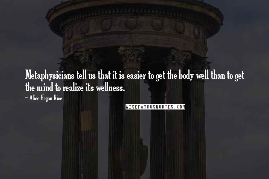 Alice Hegan Rice Quotes: Metaphysicians tell us that it is easier to get the body well than to get the mind to realize its wellness.