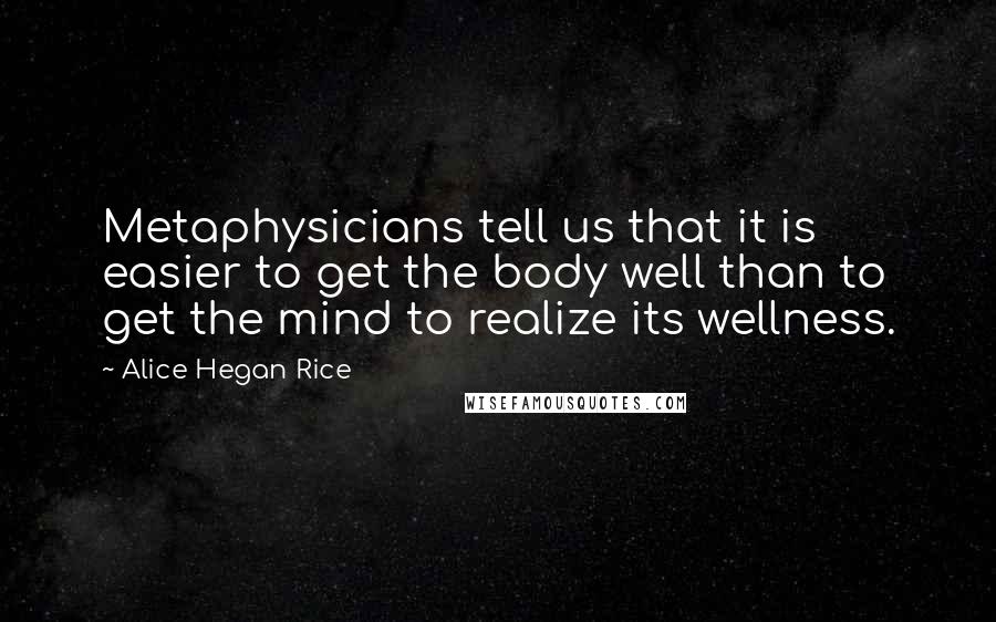 Alice Hegan Rice Quotes: Metaphysicians tell us that it is easier to get the body well than to get the mind to realize its wellness.