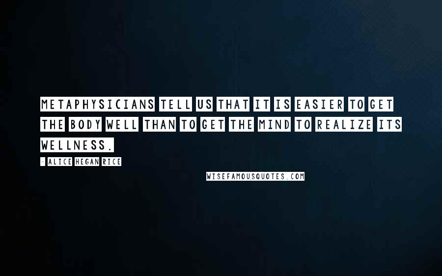 Alice Hegan Rice Quotes: Metaphysicians tell us that it is easier to get the body well than to get the mind to realize its wellness.