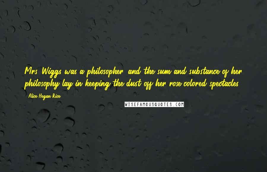 Alice Hegan Rice Quotes: Mrs. Wiggs was a philosopher, and the sum and substance of her philosophy lay in keeping the dust off her rose-colored spectacles.