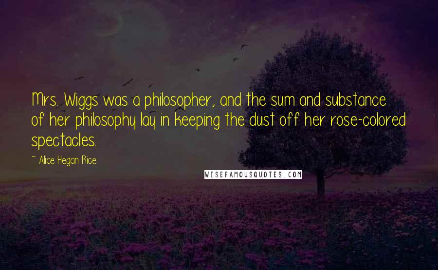 Alice Hegan Rice Quotes: Mrs. Wiggs was a philosopher, and the sum and substance of her philosophy lay in keeping the dust off her rose-colored spectacles.