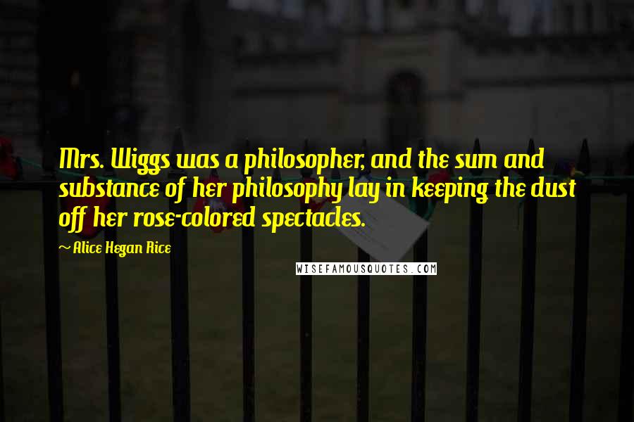 Alice Hegan Rice Quotes: Mrs. Wiggs was a philosopher, and the sum and substance of her philosophy lay in keeping the dust off her rose-colored spectacles.