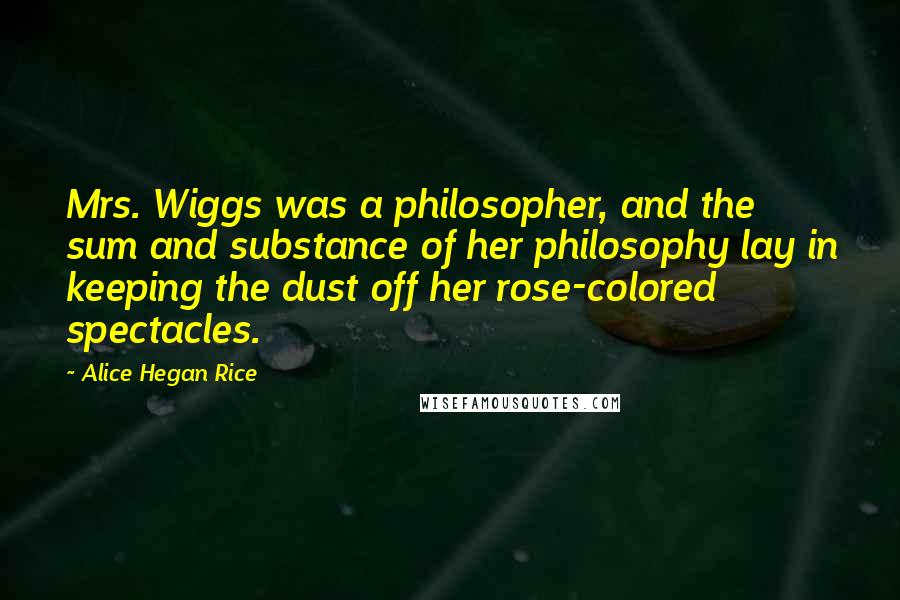 Alice Hegan Rice Quotes: Mrs. Wiggs was a philosopher, and the sum and substance of her philosophy lay in keeping the dust off her rose-colored spectacles.