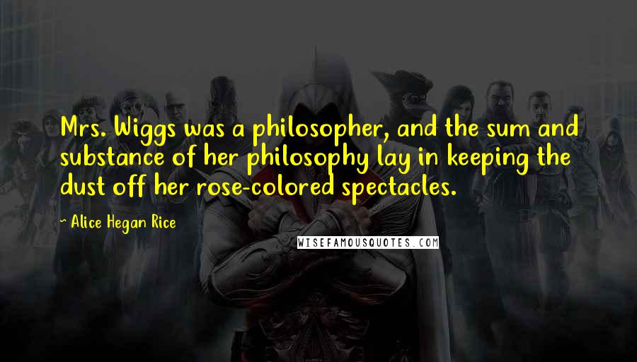 Alice Hegan Rice Quotes: Mrs. Wiggs was a philosopher, and the sum and substance of her philosophy lay in keeping the dust off her rose-colored spectacles.