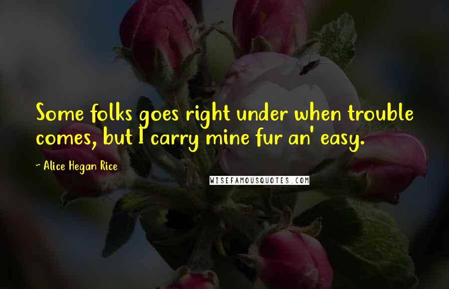 Alice Hegan Rice Quotes: Some folks goes right under when trouble comes, but I carry mine fur an' easy.