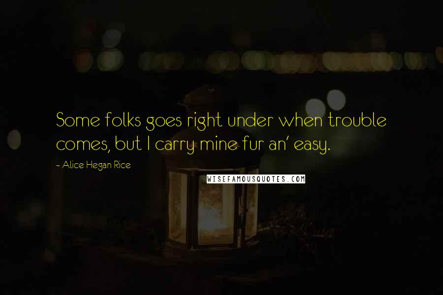 Alice Hegan Rice Quotes: Some folks goes right under when trouble comes, but I carry mine fur an' easy.