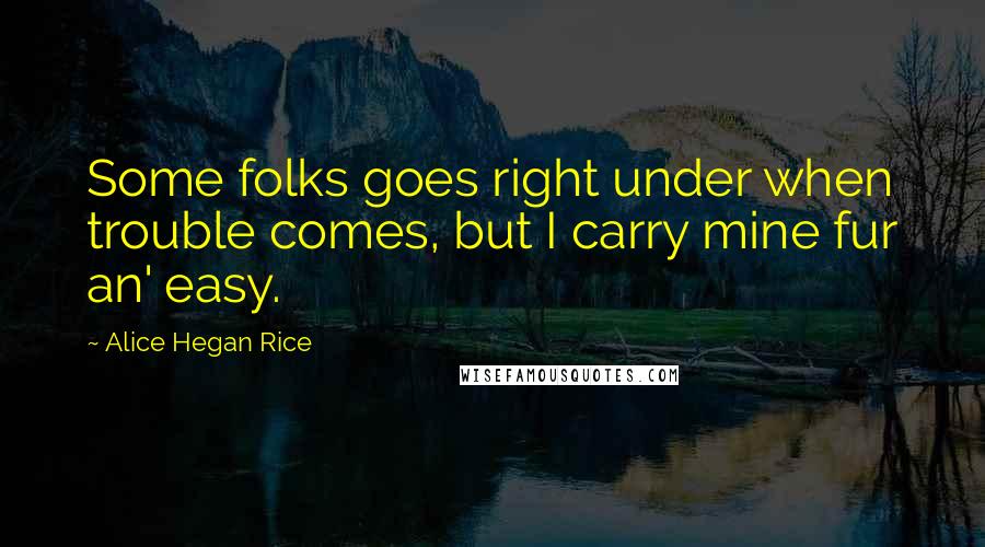 Alice Hegan Rice Quotes: Some folks goes right under when trouble comes, but I carry mine fur an' easy.