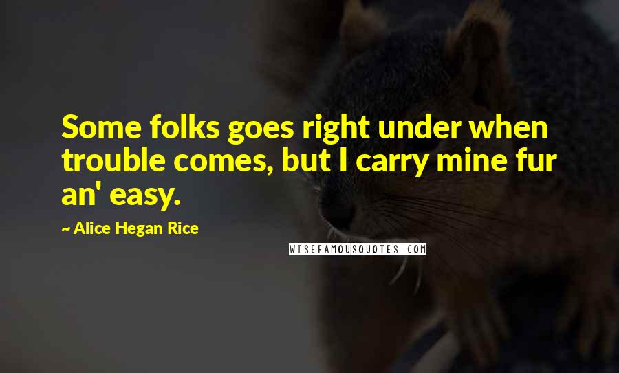 Alice Hegan Rice Quotes: Some folks goes right under when trouble comes, but I carry mine fur an' easy.
