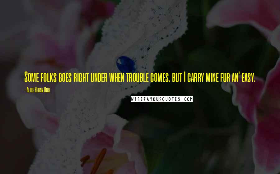 Alice Hegan Rice Quotes: Some folks goes right under when trouble comes, but I carry mine fur an' easy.