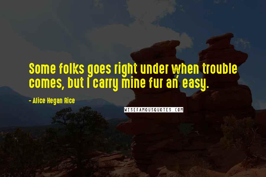 Alice Hegan Rice Quotes: Some folks goes right under when trouble comes, but I carry mine fur an' easy.