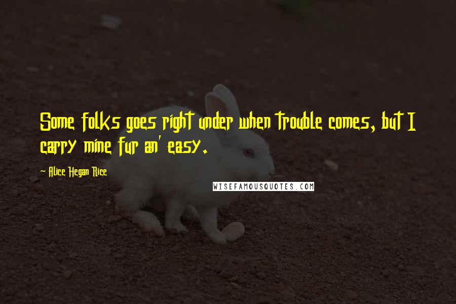 Alice Hegan Rice Quotes: Some folks goes right under when trouble comes, but I carry mine fur an' easy.