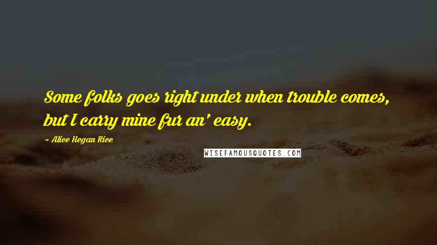 Alice Hegan Rice Quotes: Some folks goes right under when trouble comes, but I carry mine fur an' easy.