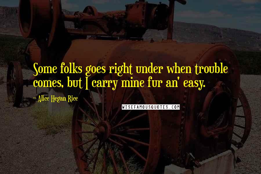 Alice Hegan Rice Quotes: Some folks goes right under when trouble comes, but I carry mine fur an' easy.