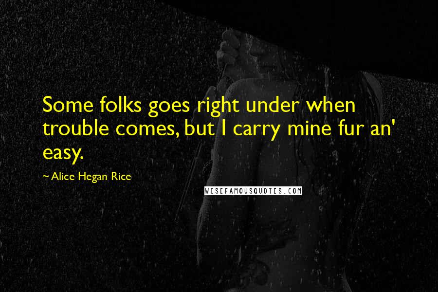 Alice Hegan Rice Quotes: Some folks goes right under when trouble comes, but I carry mine fur an' easy.