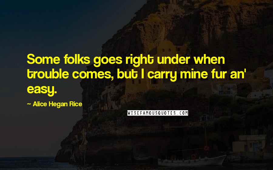 Alice Hegan Rice Quotes: Some folks goes right under when trouble comes, but I carry mine fur an' easy.