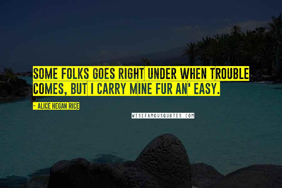 Alice Hegan Rice Quotes: Some folks goes right under when trouble comes, but I carry mine fur an' easy.