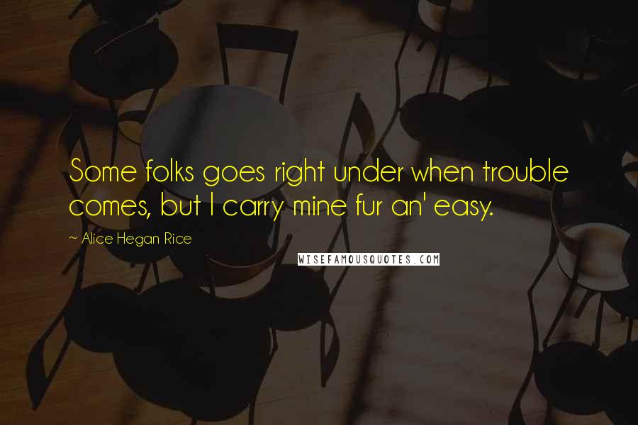 Alice Hegan Rice Quotes: Some folks goes right under when trouble comes, but I carry mine fur an' easy.