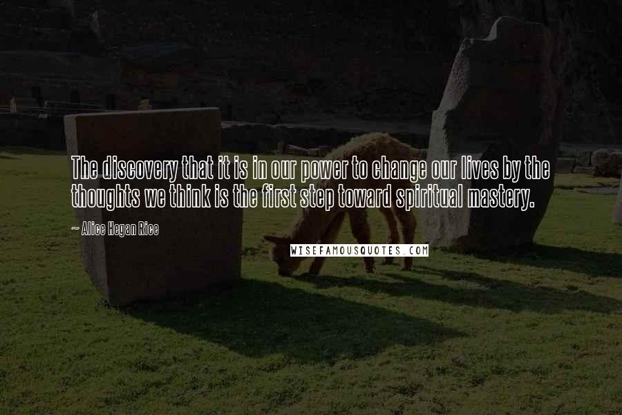 Alice Hegan Rice Quotes: The discovery that it is in our power to change our lives by the thoughts we think is the first step toward spiritual mastery.