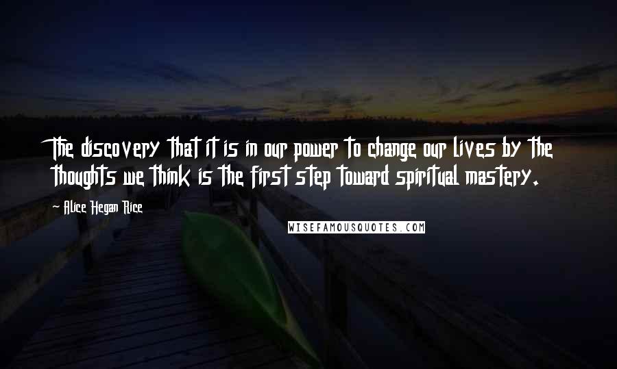 Alice Hegan Rice Quotes: The discovery that it is in our power to change our lives by the thoughts we think is the first step toward spiritual mastery.
