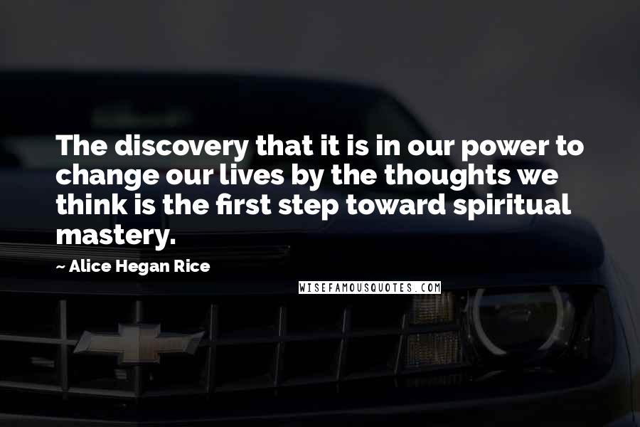 Alice Hegan Rice Quotes: The discovery that it is in our power to change our lives by the thoughts we think is the first step toward spiritual mastery.