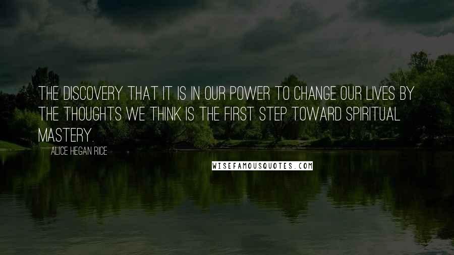 Alice Hegan Rice Quotes: The discovery that it is in our power to change our lives by the thoughts we think is the first step toward spiritual mastery.