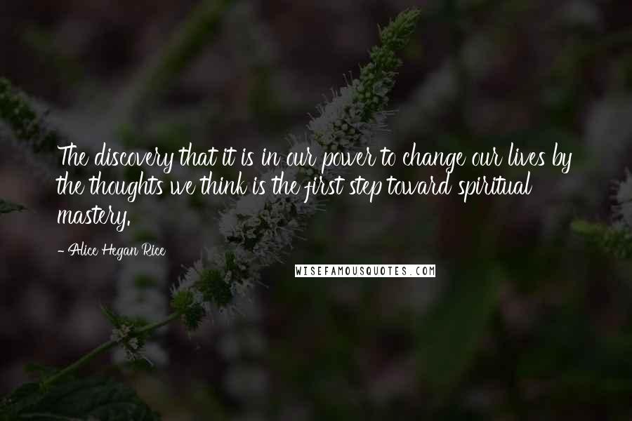 Alice Hegan Rice Quotes: The discovery that it is in our power to change our lives by the thoughts we think is the first step toward spiritual mastery.